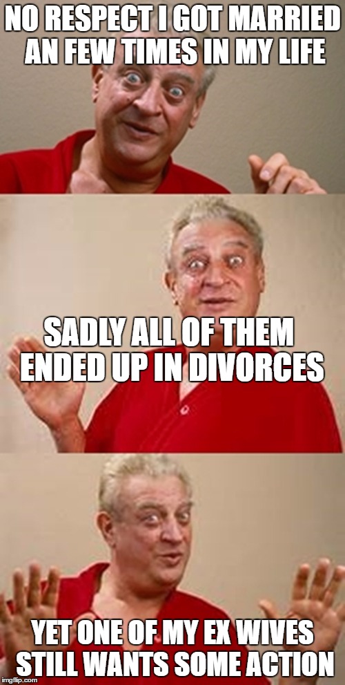 bad pun Dangerfield  | NO RESPECT I GOT MARRIED AN FEW TIMES IN MY LIFE; SADLY ALL OF THEM ENDED UP IN DIVORCES; YET ONE OF MY EX WIVES STILL WANTS SOME ACTION | image tagged in bad pun dangerfield | made w/ Imgflip meme maker