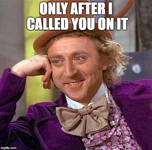 Creepy Condescending Wonka Meme | ONLY AFTER I CALLED YOU ON IT | image tagged in memes,creepy condescending wonka | made w/ Imgflip meme maker