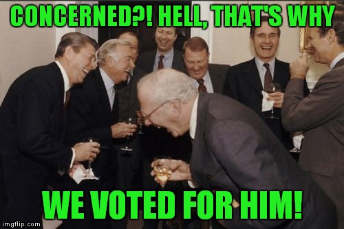 Laughing Men In Suits Meme | CONCERNED?! HELL, THAT'S WHY WE VOTED FOR HIM! | image tagged in memes,laughing men in suits | made w/ Imgflip meme maker