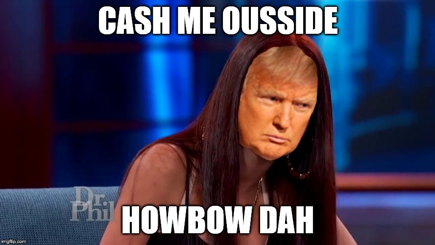 CASH ME OUSSIDE; HOWBOW DAH | image tagged in trump cash me ousside | made w/ Imgflip meme maker