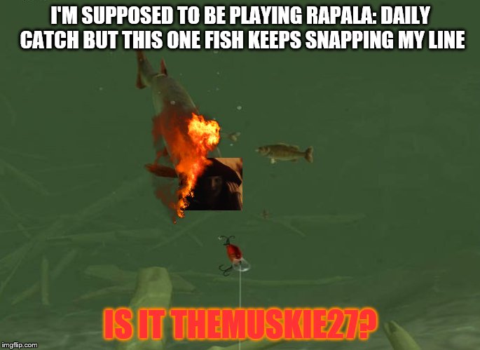 TheMuskie27 | I'M SUPPOSED TO BE PLAYING RAPALA: DAILY CATCH BUT THIS ONE FISH KEEPS SNAPPING MY LINE; IS IT THEMUSKIE27? | image tagged in fishing | made w/ Imgflip meme maker