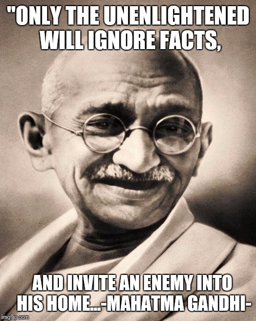 "ONLY THE UNENLIGHTENED WILL IGNORE FACTS, AND INVITE AN ENEMY INTO HIS HOME...-MAHATMA GANDHI- | made w/ Imgflip meme maker