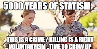 5000 YEARS OF STATISM; THIS IS A CRIME / KILLING IS A RIGHT  .. VOLUNTARYISM ..TIME TO GROW UP | image tagged in the titsforce | made w/ Imgflip meme maker