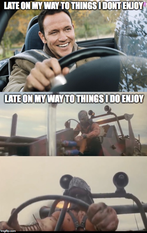 being late can be great |  LATE ON MY WAY TO THINGS I DONT ENJOY; LATE ON MY WAY TO THINGS I DO ENJOY | image tagged in late,road rage,driving,madmax | made w/ Imgflip meme maker