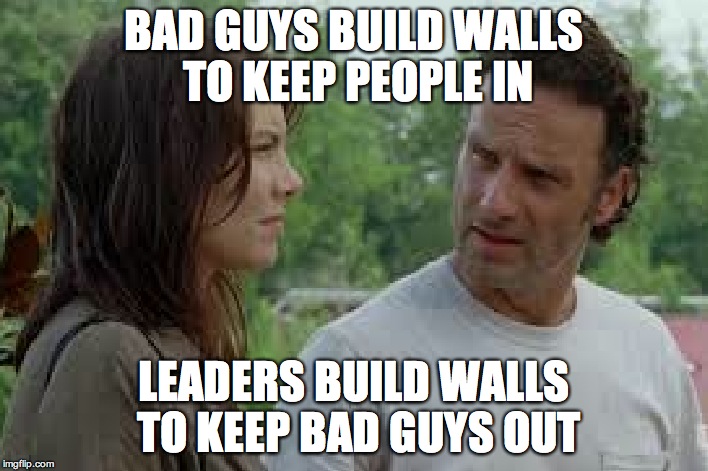 mother should I build a wall | BAD GUYS BUILD WALLS TO KEEP PEOPLE IN; LEADERS BUILD WALLS TO KEEP BAD GUYS OUT | image tagged in wall,walkind dead | made w/ Imgflip meme maker