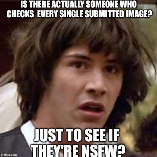 Props to you if someone actually does it! | IS THERE ACTUALLY SOMEONE WHO CHECKS  EVERY SINGLE SUBMITTED IMAGE? JUST TO SEE IF THEY'RE NSFW? | image tagged in memes,conspiracy keanu | made w/ Imgflip meme maker