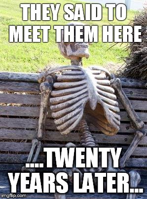 Waiting Skeleton Meme | THEY SAID TO MEET THEM HERE; ....TWENTY YEARS LATER... | image tagged in memes,waiting skeleton | made w/ Imgflip meme maker