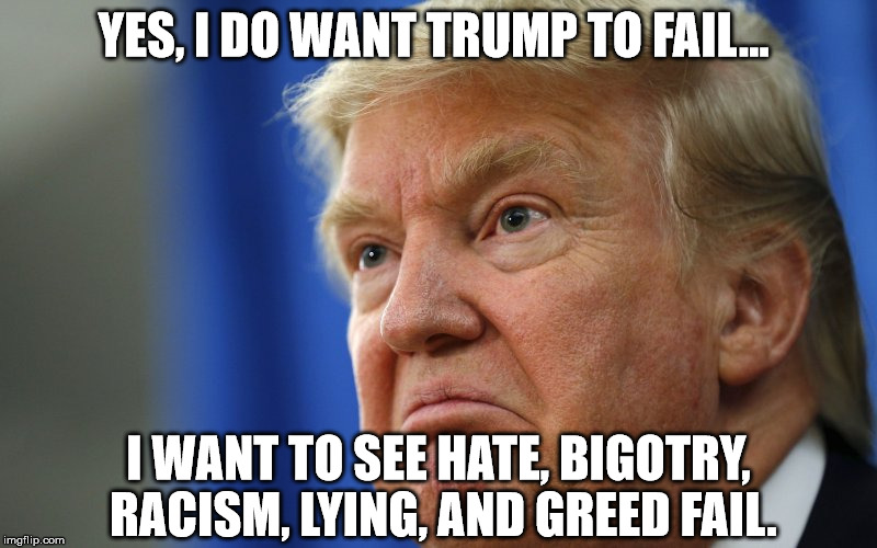 I want hate, bigotry, racism, lies, and greed to fail. | YES, I DO WANT TRUMP TO FAIL... I WANT TO SEE HATE, BIGOTRY, RACISM, LYING, AND GREED FAIL. | image tagged in trump,hate,greed | made w/ Imgflip meme maker