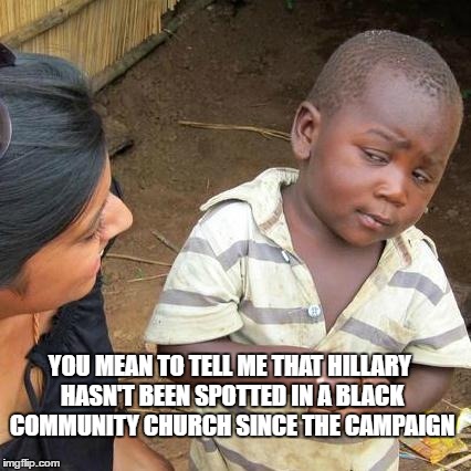 Third World Skeptical Kid | YOU MEAN TO TELL ME THAT HILLARY HASN'T BEEN SPOTTED IN A BLACK COMMUNITY CHURCH SINCE THE CAMPAIGN | image tagged in memes,third world skeptical kid | made w/ Imgflip meme maker