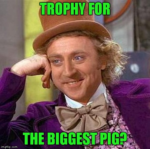 Creepy Condescending Wonka Meme | TROPHY FOR THE BIGGEST PIG? | image tagged in memes,creepy condescending wonka | made w/ Imgflip meme maker