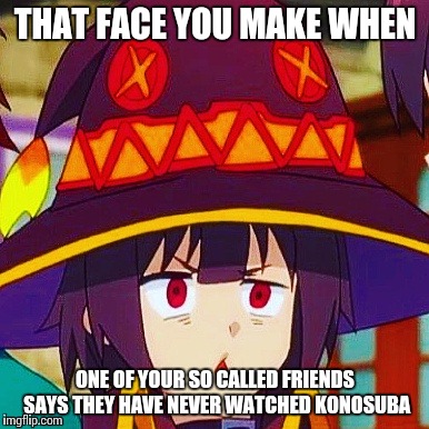 THAT FACE YOU MAKE WHEN; ONE OF YOUR SO CALLED FRIENDS SAYS THEY HAVE NEVER WATCHED KONOSUBA | image tagged in konosuba | made w/ Imgflip meme maker
