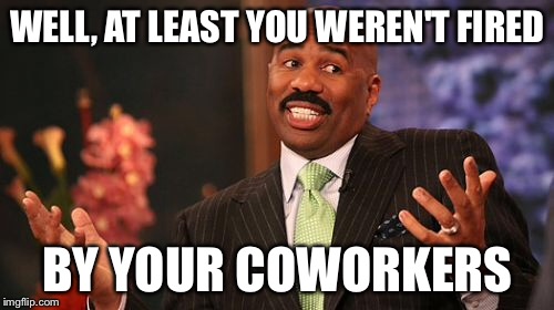 Steve Harvey Meme | WELL, AT LEAST YOU WEREN'T FIRED BY YOUR COWORKERS | image tagged in memes,steve harvey | made w/ Imgflip meme maker