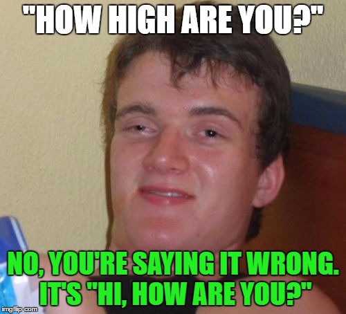 Don't know if someone else made this joke but I thought it was funny so I made this | "HOW HIGH ARE YOU?"; NO, YOU'RE SAYING IT WRONG. IT'S "HI, HOW ARE YOU?" | image tagged in memes,10 guy,how high are you | made w/ Imgflip meme maker