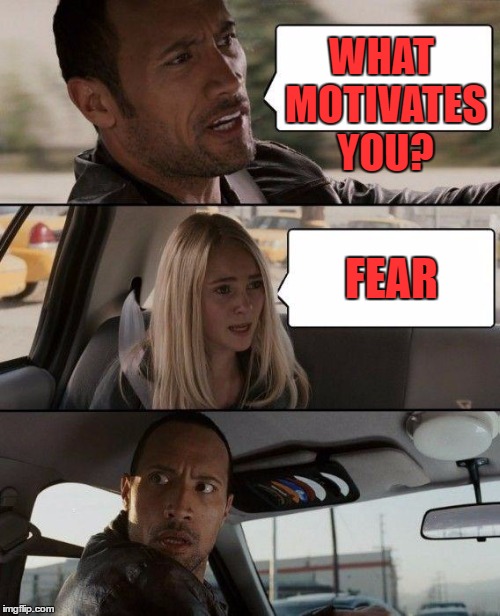 The Rock Driving Meme | WHAT MOTIVATES YOU? FEAR | image tagged in memes,the rock driving | made w/ Imgflip meme maker