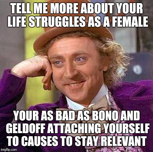 Creepy Condescending Wonka Meme | TELL ME MORE ABOUT YOUR LIFE STRUGGLES AS A FEMALE YOUR AS BAD AS BONO AND GELDOFF ATTACHING YOURSELF TO CAUSES TO STAY RELEVANT | image tagged in memes,creepy condescending wonka | made w/ Imgflip meme maker