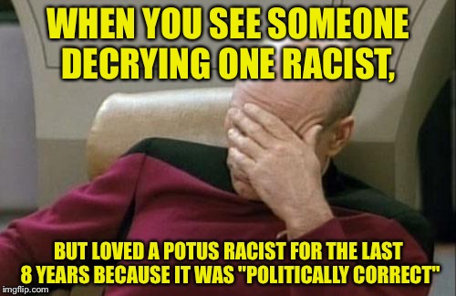 Captain Picard Facepalm Meme | WHEN YOU SEE SOMEONE DECRYING ONE RACIST, BUT LOVED A POTUS RACIST FOR THE LAST 8 YEARS BECAUSE IT WAS "POLITICALLY CORRECT" | image tagged in memes,captain picard facepalm | made w/ Imgflip meme maker