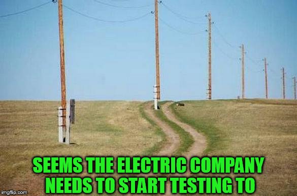 SEEMS THE ELECTRIC COMPANY NEEDS TO START TESTING TO | made w/ Imgflip meme maker