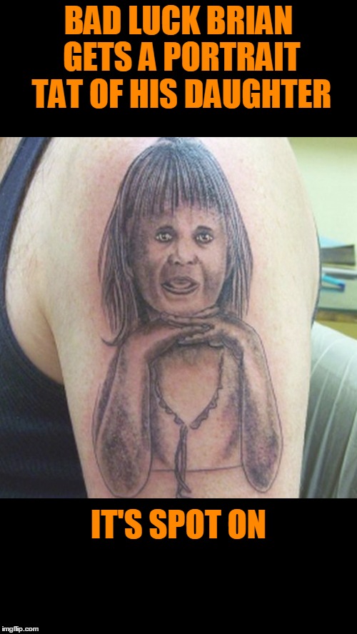 Tattoo week: my precious. | BAD LUCK BRIAN GETS A PORTRAIT TAT OF HIS DAUGHTER; IT'S SPOT ON | image tagged in tattoo week | made w/ Imgflip meme maker