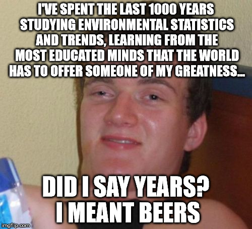 10 Guy Meme | I'VE SPENT THE LAST 1000 YEARS STUDYING ENVIRONMENTAL STATISTICS AND TRENDS, LEARNING FROM THE MOST EDUCATED MINDS THAT THE WORLD HAS TO OFF | image tagged in memes,10 guy | made w/ Imgflip meme maker
