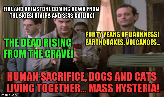 FIRE AND BRIMSTONE COMING DOWN FROM THE SKIES! RIVERS AND SEAS BOILING! HUMAN SACRIFICE, DOGS AND CATS LIVING TOGETHER... MASS HYSTERIA! FOR | made w/ Imgflip meme maker