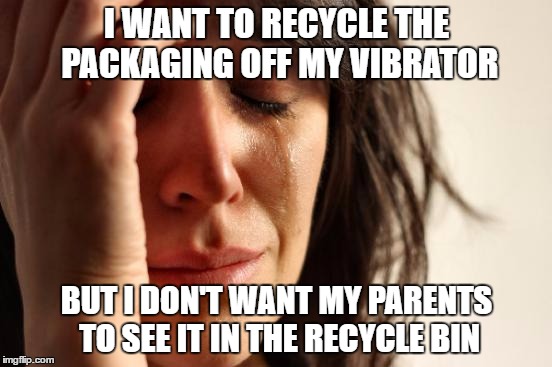 First World Problems Meme | I WANT TO RECYCLE THE PACKAGING OFF MY VIBRATOR; BUT I DON'T WANT MY PARENTS TO SEE IT IN THE RECYCLE BIN | image tagged in memes,first world problems,AdviceAnimals | made w/ Imgflip meme maker