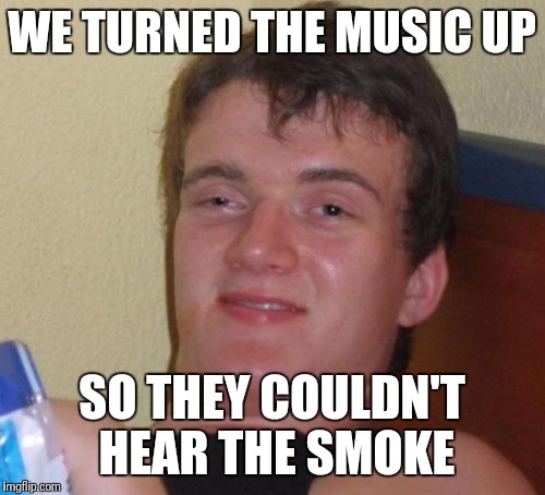 10 Guy Meme | WE TURNED THE MUSIC UP; SO THEY COULDN'T HEAR THE SMOKE | image tagged in memes,10 guy | made w/ Imgflip meme maker