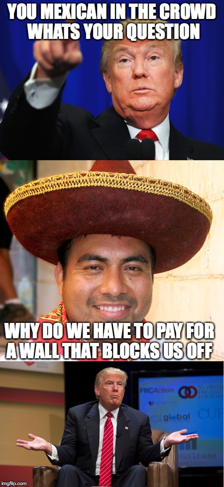Donald Trump vs. Mexican | YOU MEXICAN IN THE CROWD WHATS YOUR QUESTION; WHY DO WE HAVE TO PAY FOR A WALL THAT BLOCKS US OFF | image tagged in donald trump,mexican,confused donald trump,trump wall | made w/ Imgflip meme maker