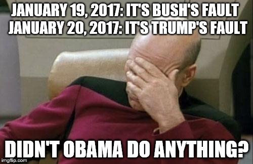 Captain Picard Facepalm | JANUARY 19, 2017: IT'S BUSH'S FAULT
 JANUARY 20, 2017: IT'S TRUMP'S FAULT; DIDN'T OBAMA DO ANYTHING? | image tagged in memes,captain picard facepalm | made w/ Imgflip meme maker