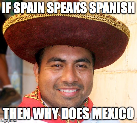 IF SPAIN SPEAKS SPANISH; THEN WHY DOES MEXICO | image tagged in the question mexican | made w/ Imgflip meme maker