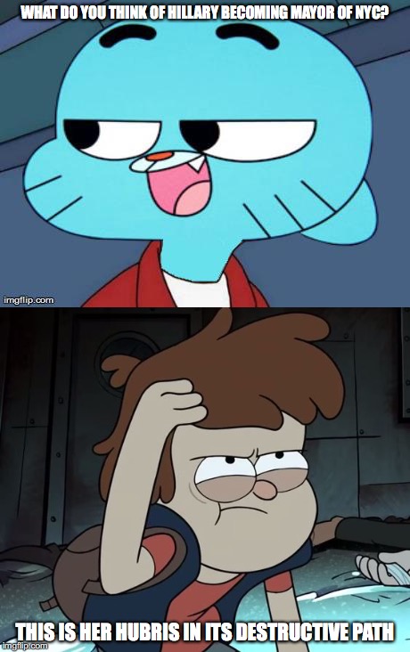 Dipper Reacts to 2016 NYC Mayoral Election | WHAT DO YOU THINK OF HILLARY BECOMING MAYOR OF NYC? THIS IS HER HUBRIS IN ITS DESTRUCTIVE PATH | image tagged in hillary clinton,gumball watterson,gravity falls,dipper pines,memes,futurama fry | made w/ Imgflip meme maker