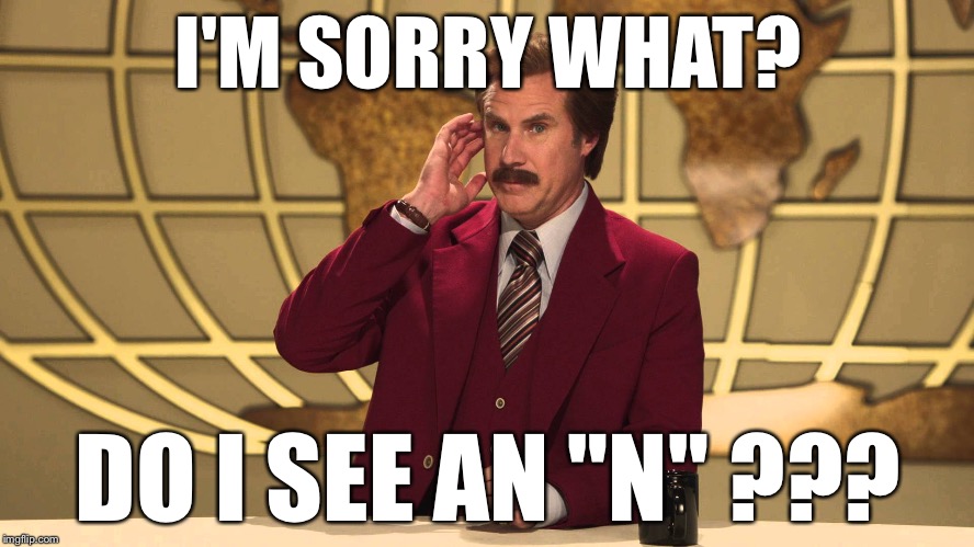 Ron Burgundy This Just In | I'M SORRY WHAT? DO I SEE AN "N" ??? | image tagged in ron burgundy this just in,bad puns,bad pun,memes,cnn | made w/ Imgflip meme maker