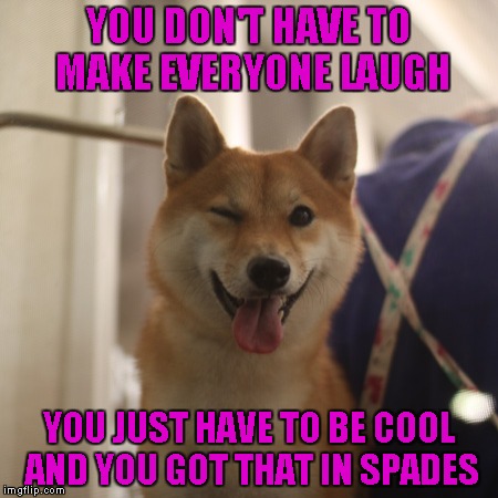 YOU DON'T HAVE TO MAKE EVERYONE LAUGH YOU JUST HAVE TO BE COOL AND YOU GOT THAT IN SPADES | made w/ Imgflip meme maker