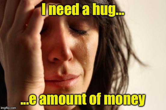First World Problems Meme | I need a hug... ...e amount of money | image tagged in memes,first world problems | made w/ Imgflip meme maker