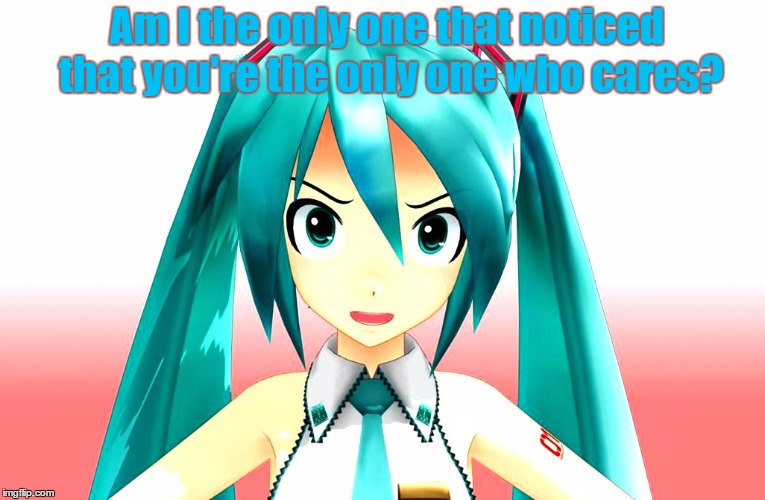 Nobody Cares! | Am I the only one that noticed that you're the only one who cares? | image tagged in nobody cares,miku,vocaloid | made w/ Imgflip meme maker