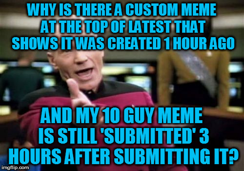 Picard Wtf | WHY IS THERE A CUSTOM MEME AT THE TOP OF LATEST THAT SHOWS IT WAS CREATED 1 HOUR AGO; AND MY 10 GUY MEME IS STILL 'SUBMITTED' 3 HOURS AFTER SUBMITTING IT? | image tagged in memes,picard wtf | made w/ Imgflip meme maker