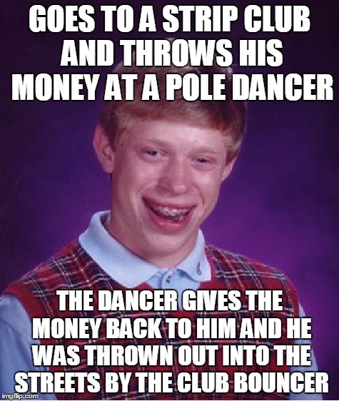 Bad Luck Brian Meme | GOES TO A STRIP CLUB AND THROWS HIS MONEY AT A POLE DANCER; THE DANCER GIVES THE MONEY BACK TO HIM AND HE WAS THROWN OUT INTO THE STREETS BY THE CLUB BOUNCER | image tagged in memes,bad luck brian | made w/ Imgflip meme maker