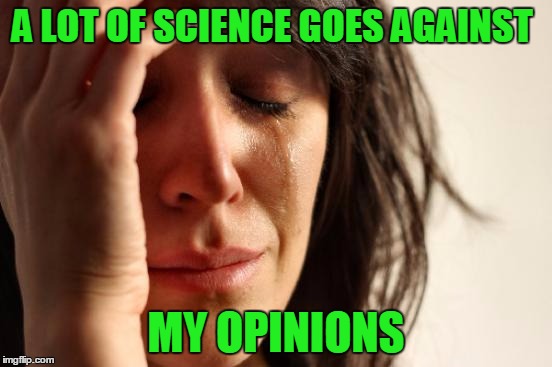 First World Problems Meme | A LOT OF SCIENCE GOES AGAINST MY OPINIONS | image tagged in memes,first world problems | made w/ Imgflip meme maker