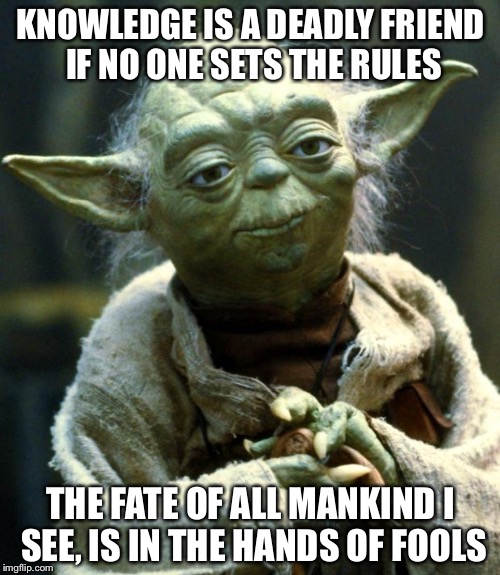 Star Wars Yoda Meme | KNOWLEDGE IS A DEADLY FRIEND IF NO ONE SETS THE RULES THE FATE OF ALL MANKIND I SEE, IS IN THE HANDS OF FOOLS | image tagged in memes,star wars yoda | made w/ Imgflip meme maker