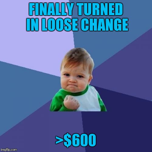 Success Kid | FINALLY TURNED IN LOOSE CHANGE; >$600 | image tagged in memes,success kid | made w/ Imgflip meme maker