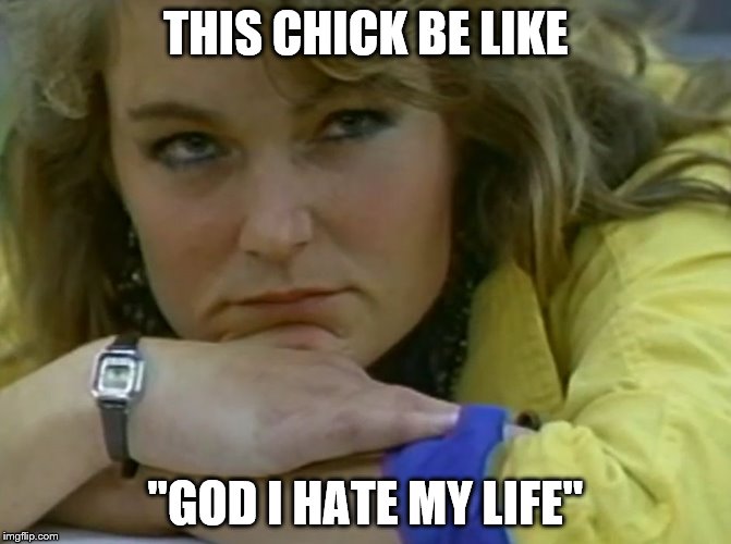 THIS CHICK BE LIKE; "GOD I HATE MY LIFE" | image tagged in ferris bueller pissed chick | made w/ Imgflip meme maker