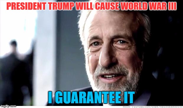 I Guarantee It | PRESIDENT TRUMP WILL CAUSE WORLD WAR III; I GUARANTEE IT | image tagged in memes,i guarantee it,omg,not lol,not funny,this is real | made w/ Imgflip meme maker