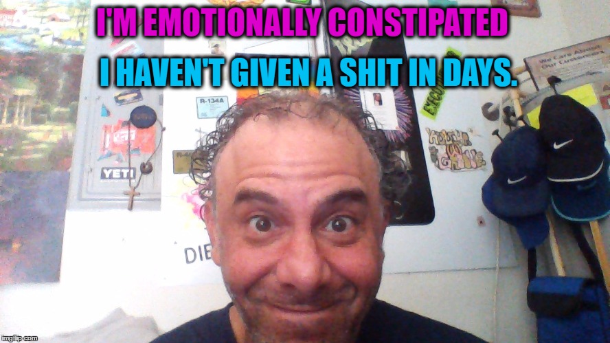 Taking a DUMP..... | I HAVEN'T GIVEN A SHIT IN DAYS. I'M EMOTIONALLY CONSTIPATED | image tagged in shit,funny,one liners,dark humor,medicine | made w/ Imgflip meme maker