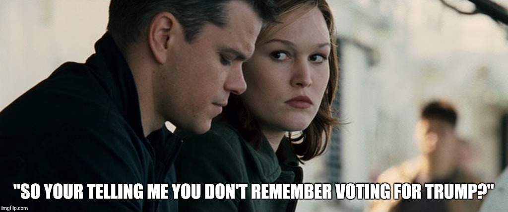 I wonder how long I can pull this memory loss thing off... | "SO YOUR TELLING ME YOU DON'T REMEMBER VOTING FOR TRUMP?" | image tagged in donald trump,trump,trump 2016,jason bourne | made w/ Imgflip meme maker