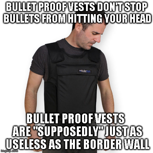 bullet proof vest | BULLET PROOF VESTS DON'T STOP BULLETS FROM HITTING YOUR HEAD; BULLET PROOF VESTS  ARE "SUPPOSEDLY" JUST AS USELESS AS THE BORDER WALL | image tagged in bullet proof vest | made w/ Imgflip meme maker