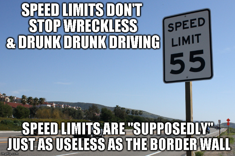 speed limit | SPEED LIMITS DON'T STOP WRECKLESS & DRUNK DRUNK DRIVING; SPEED LIMITS ARE "SUPPOSEDLY" JUST AS USELESS AS THE BORDER WALL | image tagged in speed limit | made w/ Imgflip meme maker