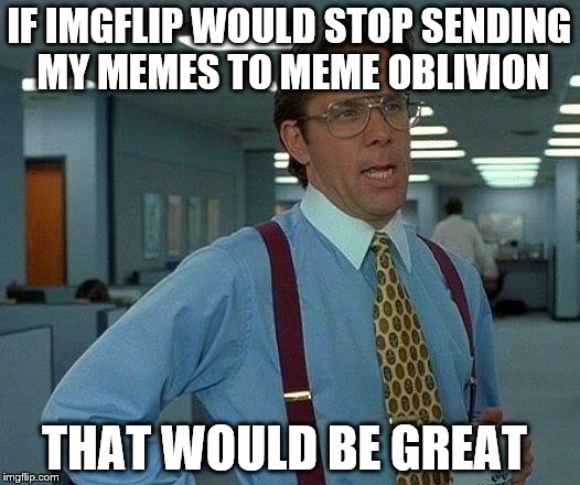 That Would Be Great | IF IMGFLIP WOULD STOP SENDING MY MEMES TO MEME OBLIVION; THAT WOULD BE GREAT | image tagged in memes,that would be great | made w/ Imgflip meme maker