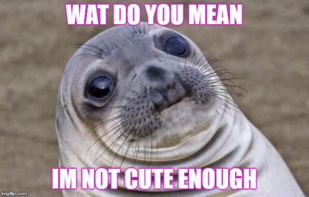 Awkward Moment Sealion | WAT DO YOU MEAN; IM NOT CUTE ENOUGH | image tagged in memes,awkward moment sealion | made w/ Imgflip meme maker