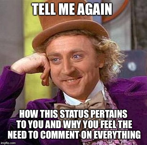 Creepy Condescending Wonka Meme | TELL ME AGAIN; HOW THIS STATUS PERTAINS TO YOU AND WHY YOU FEEL THE NEED TO COMMENT ON EVERYTHING | image tagged in memes,creepy condescending wonka | made w/ Imgflip meme maker