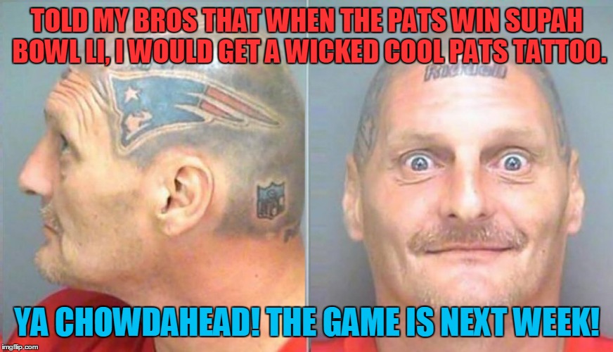 Patriots Chowderhead | TOLD MY BROS THAT WHEN THE PATS WIN SUPAH BOWL LI, I WOULD GET A WICKED COOL PATS TATTOO. YA CHOWDAHEAD! THE GAME IS NEXT WEEK! | image tagged in die hard patriot fan 2,new england patriots,ooops,bad tattoo | made w/ Imgflip meme maker