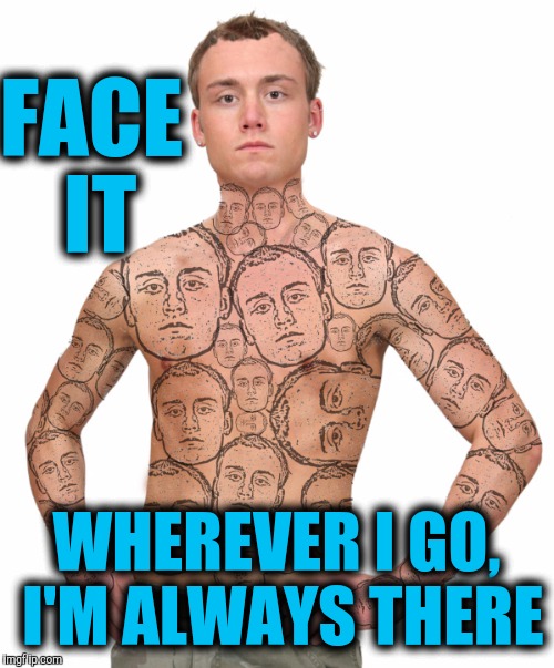 You got any ID to prove you're you?

Bad tattoo week | FACE IT; WHEREVER I GO, I'M ALWAYS THERE | image tagged in tattoo week,faces | made w/ Imgflip meme maker